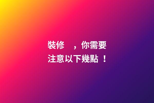 裝修，你需要注意以下幾點！